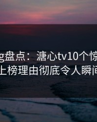 糖心vlog盘点：溏心tv10个惊人真相，明星上榜理由彻底令人瞬间沦陷