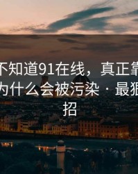 你可能不知道91在线，真正靠的是搜索结果为什么会被污染 · 最狠的是这招