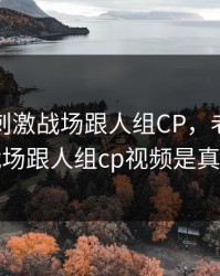 老婆玩刺激战场跟人组CP，老婆玩刺激战场跟人组cp视频是真的吗