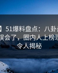 【速报】51爆料盘点：八卦最少99%的人都误会了，圈内人上榜理由相当令人揭秘