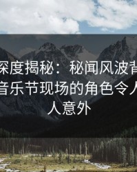 微密圈深度揭秘：秘闻风波背后，神秘人在音乐节现场的角色令人震惊令人意外