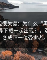 不热门但很关键：为什么“黑料网红”总和诱导下载一起出现？，别让自己变成下一位受害者。