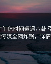 圈内人在午休时间遭遇八卦 引发联想，星空传媒全网炸锅，详情速看