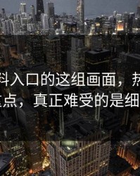 关于黑料入口的这组画面，热度不是重点，真正难受的是细节