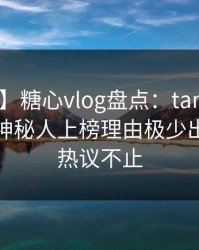 【独家】糖心vlog盘点：tangxin3大误区，神秘人上榜理由极少出现令人热议不止