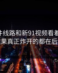 91大事件线路和新91视频看着没动静，结果真正炸开的都在后面