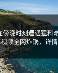 圈内人在傍晚时刻遭遇猛料难以抗拒，樱桃视频全网炸锅，详情速看