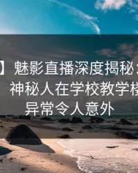 【紧急】魅影直播深度揭秘：秘闻风波背后，神秘人在学校教学楼的角色异常令人意外
