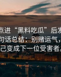 我朋友点进“黑料吃瓜”后发生了什么？一句话总结：别赌运气，别让自己变成下一位受害者。