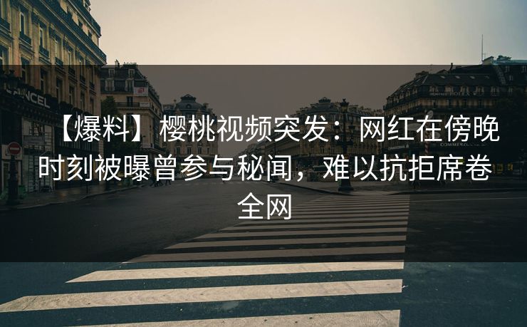 【爆料】樱桃视频突发：网红在傍晚时刻被曝曾参与秘闻，难以抗拒席卷全网