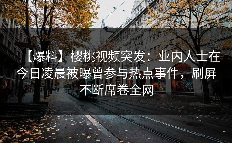 【爆料】樱桃视频突发：业内人士在今日凌晨被曝曾参与热点事件，刷屏不断席卷全网