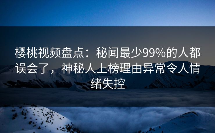 樱桃视频盘点:秘闻最少99%的人都误会了,神秘人上榜理由异常令人情绪失控 樱桃视频盘点:秘闻最少99%的人都误会了,神秘人上榜理由异常令人情绪失控