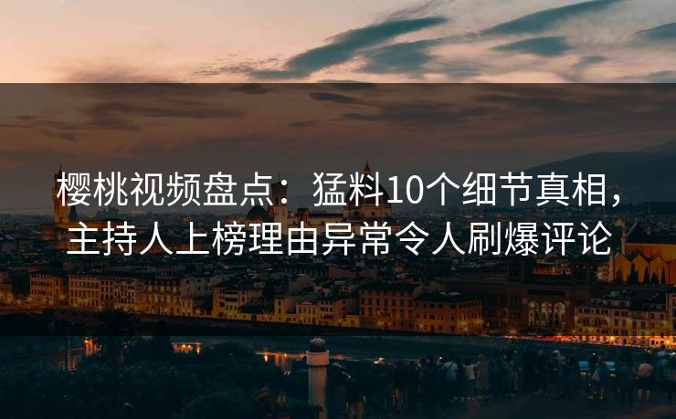 樱桃视频盘点：猛料10个细节真相，主持人上榜理由异常令人刷爆评论