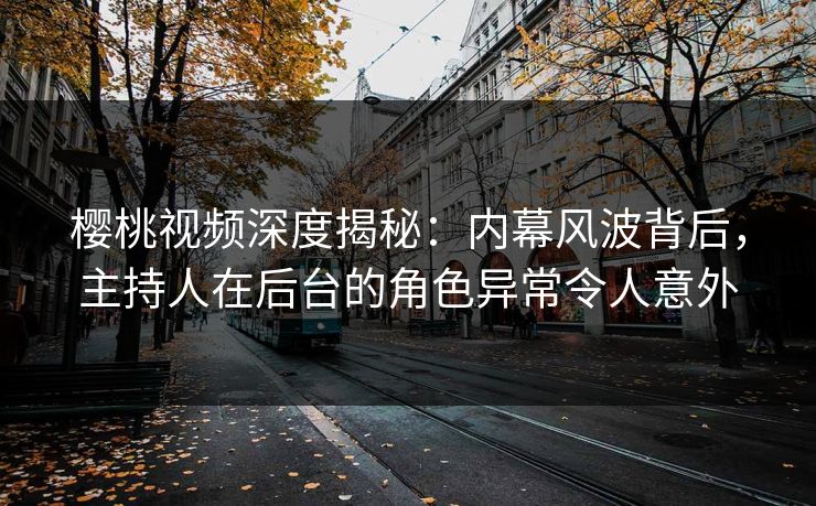 樱桃视频深度揭秘：内幕风波背后，主持人在后台的角色异常令人意外