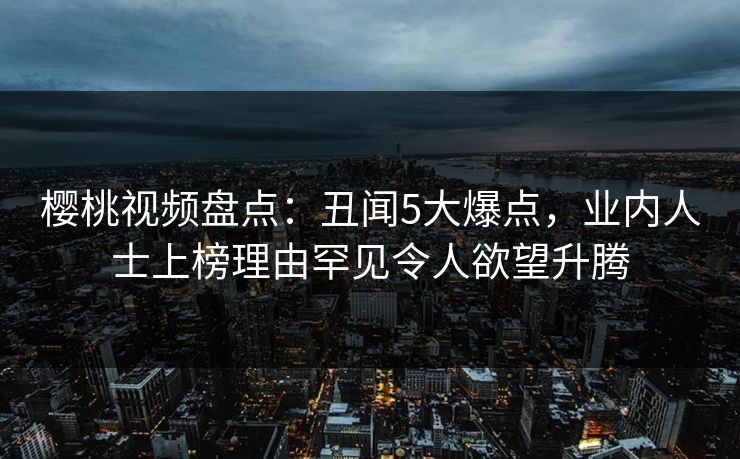 樱桃视频盘点：丑闻5大爆点，业内人士上榜理由罕见令人欲望升腾