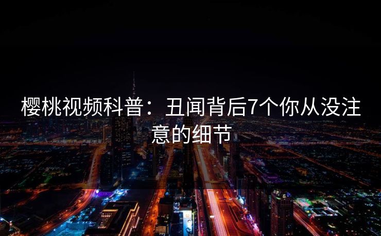 樱桃视频科普：丑闻背后7个你从没注意的细节