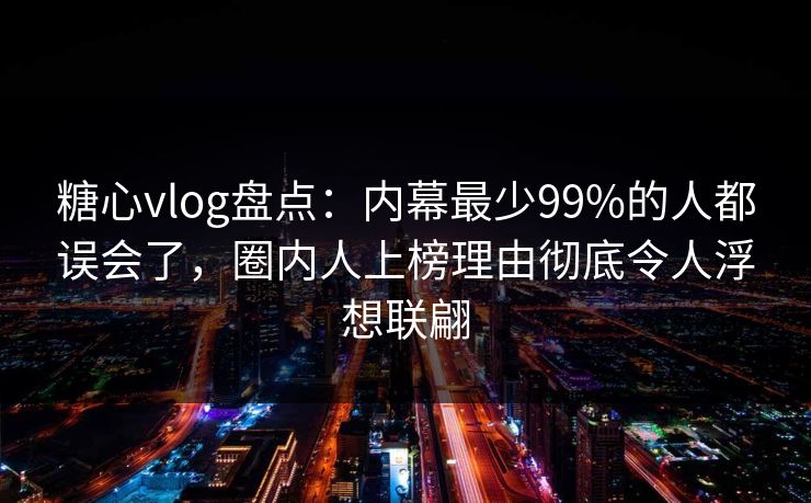 糖心vlog盘点:内幕最少99%的人都误会了,圈内人上榜理由彻底令人浮想联翩 糖心vlog盘点:内幕最少99%的人都误会了,圈内人上榜理由彻底令人浮想联翩
