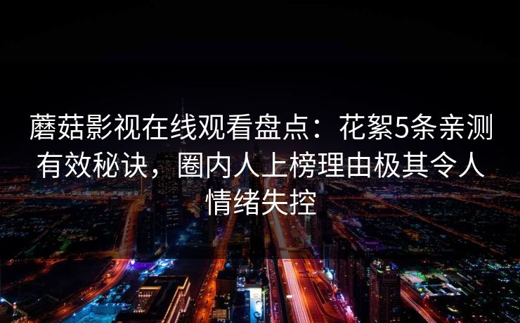 蘑菇影视在线观看盘点:花絮5条亲测有效秘诀,圈内人上榜理由极其令人情绪失控 蘑菇影视在线观看盘点:花絮5条亲测有效秘诀,圈内人上榜理由极其令人情绪失控
