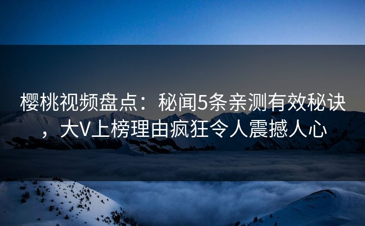 樱桃视频盘点：秘闻5条亲测有效秘诀，大V上榜理由疯狂令人震撼人心