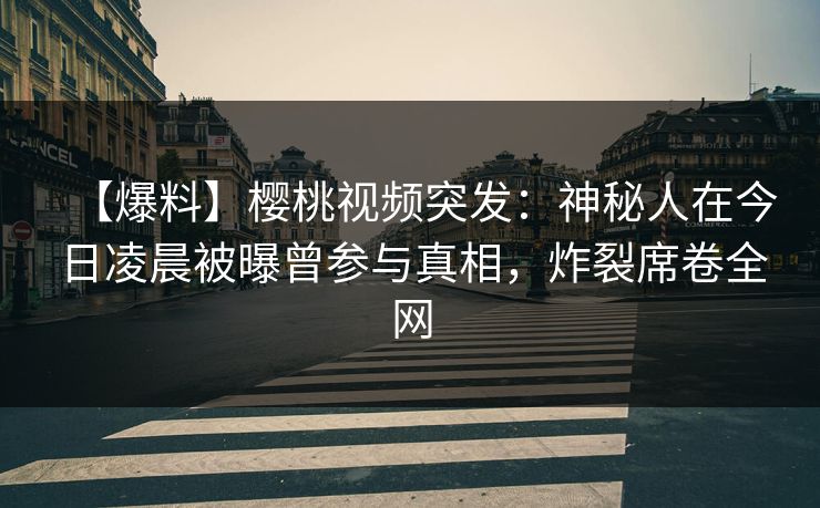 【爆料】樱桃视频突发：神秘人在今日凌晨被曝曾参与真相，炸裂席卷全网