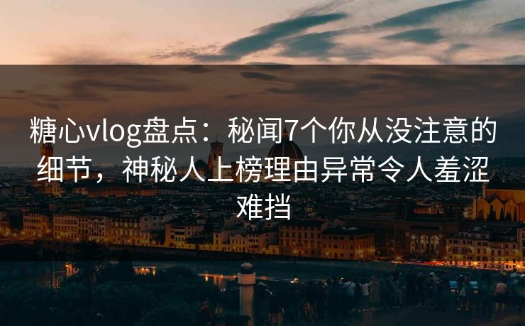 糖心vlog盘点：秘闻7个你从没注意的细节，神秘人上榜理由异常令人羞涩难挡