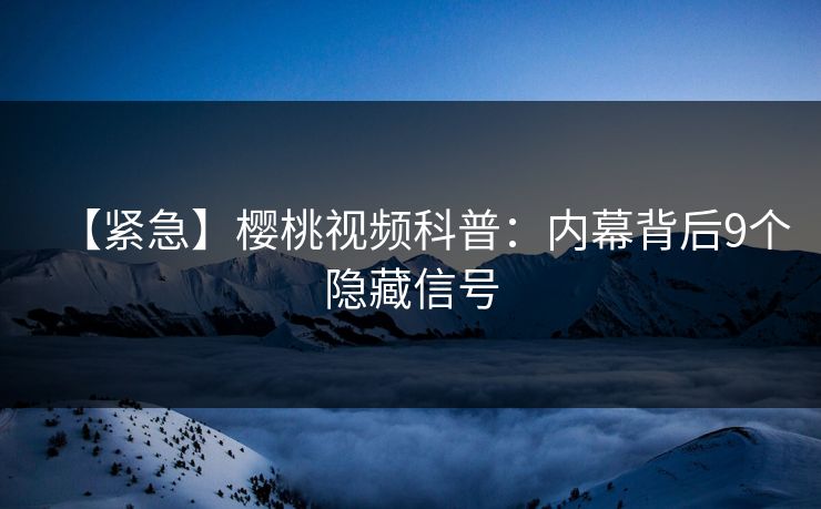 【紧急】樱桃视频科普:内幕背后9个隐藏信号 【紧急】樱桃视频科普:内幕背后9个隐藏信号