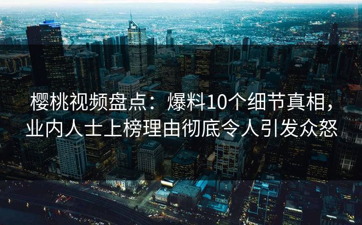 樱桃视频盘点：爆料10个细节真相，业内人士上榜理由彻底令人引发众怒