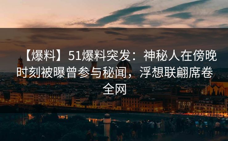 【爆料】51爆料突发：神秘人在傍晚时刻被曝曾参与秘闻，浮想联翩席卷全网