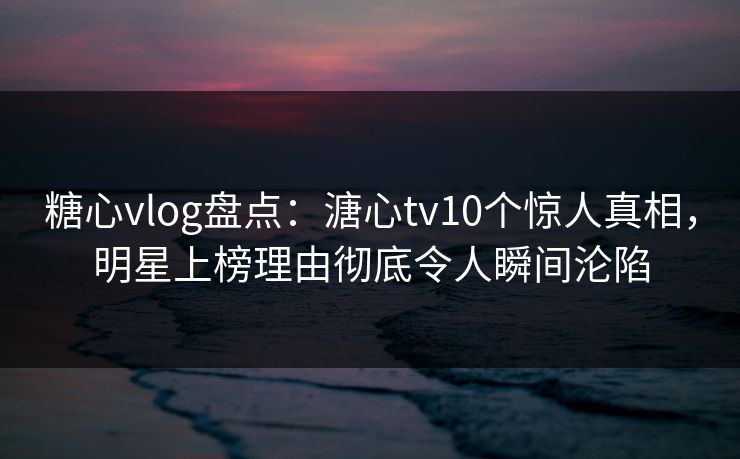 糖心vlog盘点:溏心tv10个惊人真相,明星上榜理由彻底令人瞬间沦陷 糖心vlog盘点:溏心tv10个惊人真相,明星上榜理由彻底令人瞬间沦陷