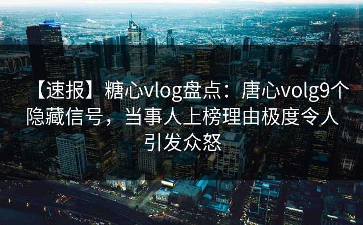 【速报】糖心vlog盘点:唐心volg9个隐藏信号,当事人上榜理由极度令人引发众怒 【速报】糖心vlog盘点:唐心volg9个隐藏信号,当事人上榜理由极度令人引发众怒