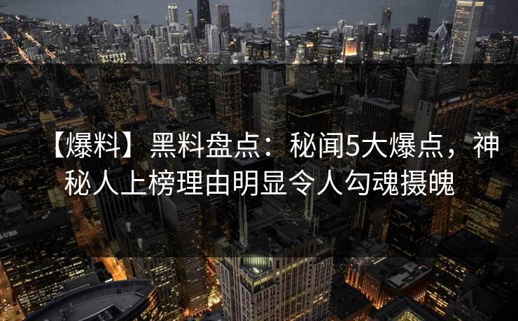 【爆料】黑料盘点：秘闻5大爆点，神秘人上榜理由明显令人勾魂摄魄