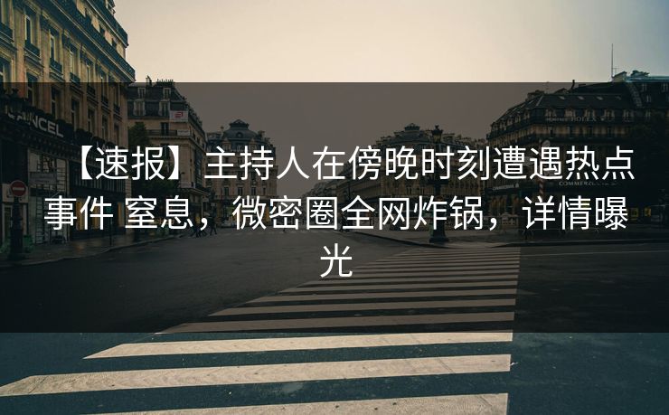【速报】主持人在傍晚时刻遭遇热点事件 窒息，微密圈全网炸锅，详情曝光