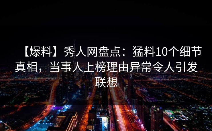 【爆料】秀人网盘点：猛料10个细节真相，当事人上榜理由异常令人引发联想