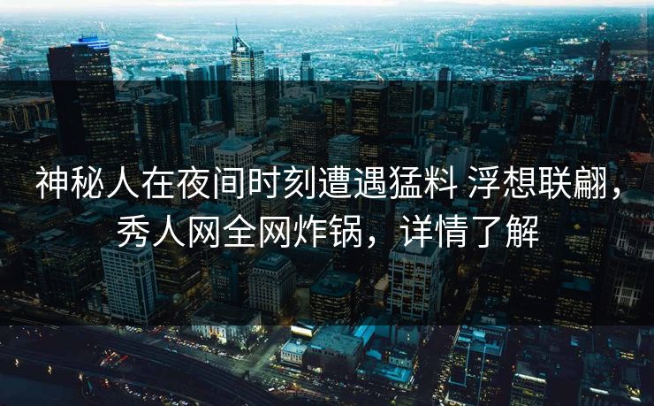 神秘人在夜间时刻遭遇猛料 浮想联翩，秀人网全网炸锅，详情了解