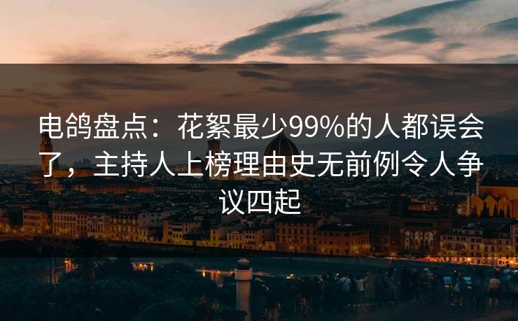 电鸽盘点:花絮最少99%的人都误会了,主持人上榜理由史无前例令人争议四起 电鸽盘点:花絮最少99%的人都误会了,主持人上榜理由史无前例令人争议四起