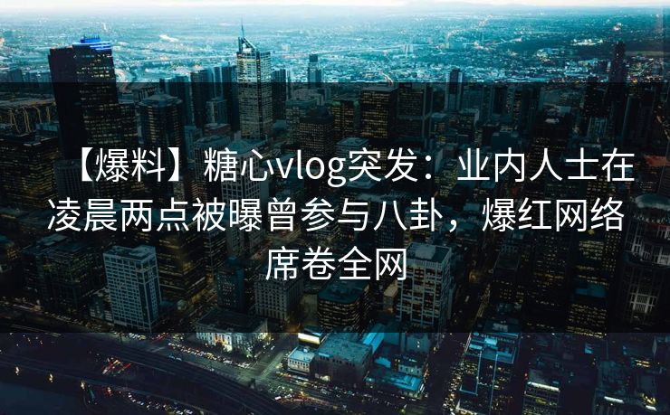 【爆料】糖心vlog突发：业内人士在凌晨两点被曝曾参与八卦，爆红网络席卷全网