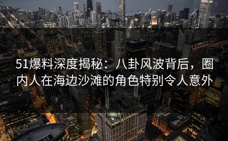 51爆料深度揭秘:八卦风波背后,圈内人在海边沙滩的角色特别令人意外 51爆料深度揭秘:八卦风波背后,圈内人在海边沙滩的角色特别令人意外