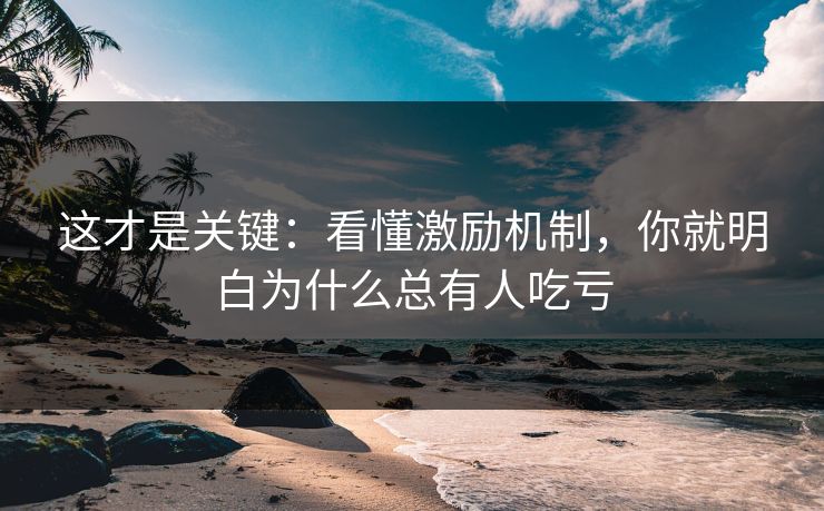 这才是关键：看懂激励机制，你就明白为什么总有人吃亏
