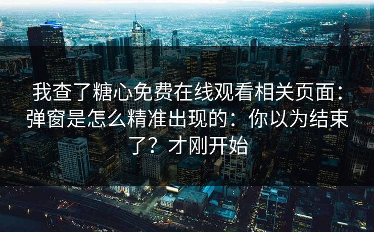 我查了糖心免费在线观看相关页面:弹窗是怎么精准出现的:你以为结束了?才刚开始 我查了糖心免费在线观看相关页面:弹窗是怎么精准出现的:你以为结束了?才刚开始