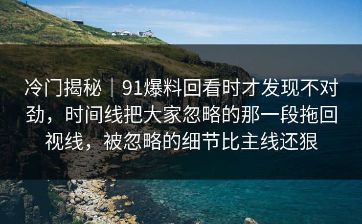 冷门揭秘|91爆料回看时才发现不对劲,时间线把大家忽略的那一段拖回视线,被忽略的细节比主线还狠 冷门揭秘|91爆料回看时才发现不对劲,时间线把大家忽略的那一段拖回视线,被忽略的细节比主线还狠