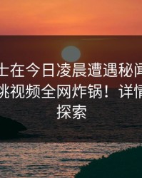 业内人士在今日凌晨遭遇秘闻欲言又止,樱桃视频全网炸锅!详情等你来探索