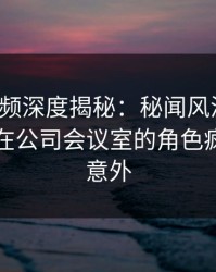 樱桃视频深度揭秘：秘闻风波背后，圈内人在公司会议室的角色疯狂令人意外