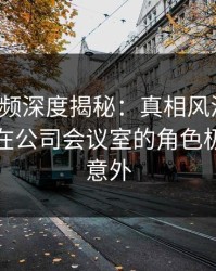 樱桃视频深度揭秘：真相风波背后，神秘人在公司会议室的角色极其令人意外