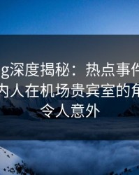 糖心vlog深度揭秘：热点事件风波背后，圈内人在机场贵宾室的角色疯狂令人意外
