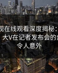 蘑菇影视在线观看深度揭秘：真相风波背后，大V在记者发布会的角色极其令人意外