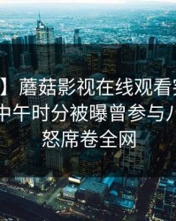 【爆料】蘑菇影视在线观看突发:当事人在中午时分被曝曾参与八卦,愤怒席卷全网