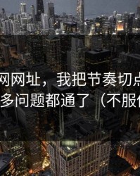 关于51网网址，我把节奏切点讲清楚后，很多问题都通了（不服你来试）