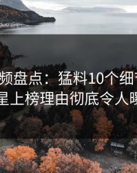 樱桃视频盘点：猛料10个细节真相，明星上榜理由彻底令人曝光