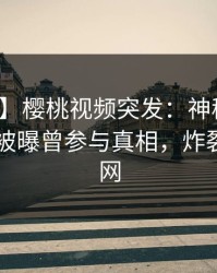 【爆料】樱桃视频突发：神秘人在今日凌晨被曝曾参与真相，炸裂席卷全网