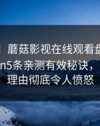 【独家】蘑菇影视在线观看盘点：mogushipin5条亲测有效秘诀，大V上榜理由彻底令人愤怒